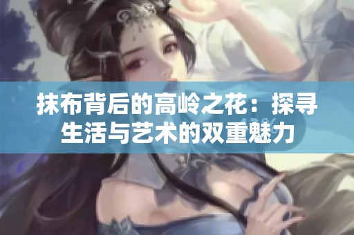 抹布背后的高岭之花：探寻生活与艺术的双重魅力