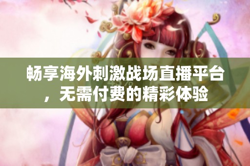 畅享海外刺激战场直播平台，无需付费的精彩体验