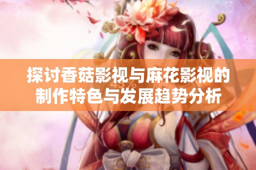探讨香菇影视与麻花影视的制作特色与发展趋势分析
