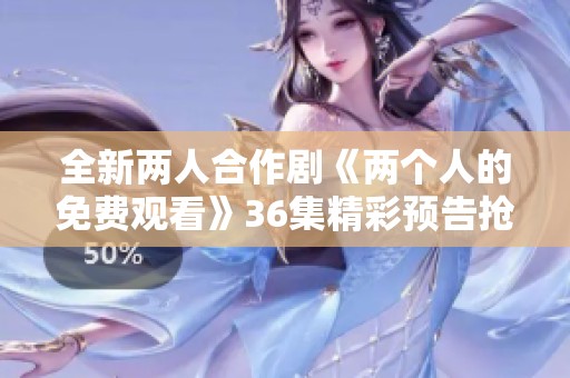 全新两人合作剧《两个人的免费观看》36集精彩预告抢先看
