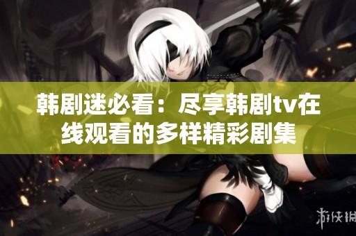 韩剧迷必看：尽享韩剧tv在线观看的多样精彩剧集