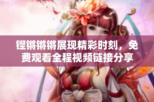 铿锵锵锵展现精彩时刻，免费观看全程视频链接分享