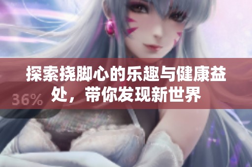 探索挠脚心的乐趣与健康益处，带你发现新世界