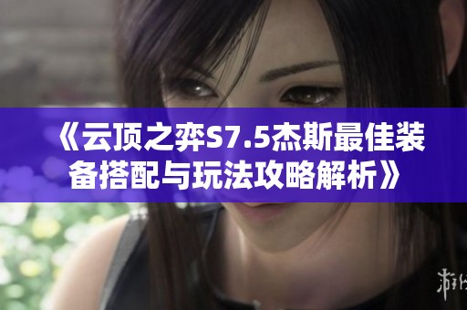 《云顶之弈S7.5杰斯最佳装备搭配与玩法攻略解析》