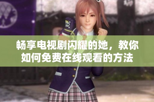 畅享电视剧闪耀的她，教你如何免费在线观看的方法