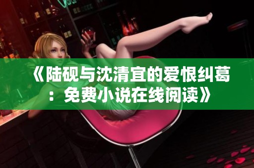 《陆砚与沈清宜的爱恨纠葛：免费小说在线阅读》
