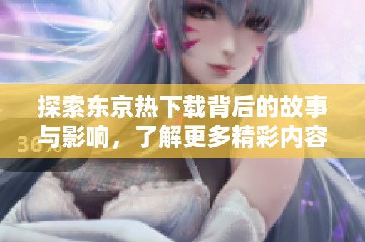 探索东京热下载背后的故事与影响，了解更多精彩内容