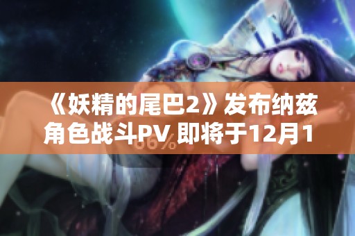 《妖精的尾巴2》发布纳兹角色战斗PV 即将于12月12日正式发售