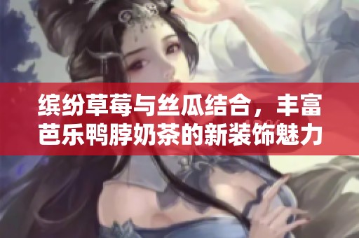 缤纷草莓与丝瓜结合，丰富芭乐鸭脖奶茶的新装饰魅力