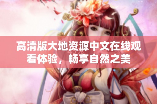 高清版大地资源中文在线观看体验，畅享自然之美
