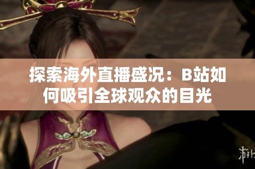 探索海外直播盛况：B站如何吸引全球观众的目光