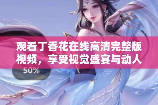 观看丁香花在线高清完整版视频，享受视觉盛宴与动人故事