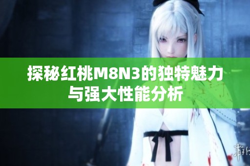 探秘红桃M8N3的独特魅力与强大性能分析