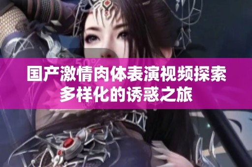 国产激情肉体表演视频探索多样化的诱惑之旅
