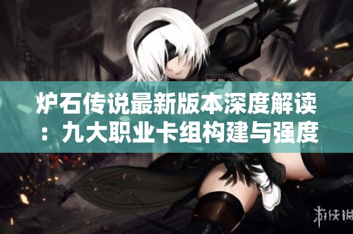 炉石传说最新版本深度解读：九大职业卡组构建与强度前瞻