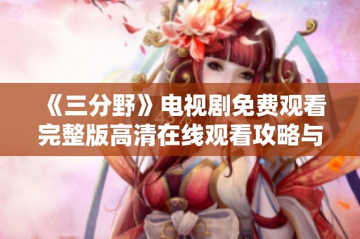 《三分野》电视剧免费观看完整版高清在线观看攻略与资源分享