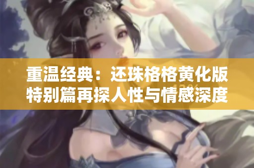 重温经典：还珠格格黄化版特别篇再探人性与情感深度