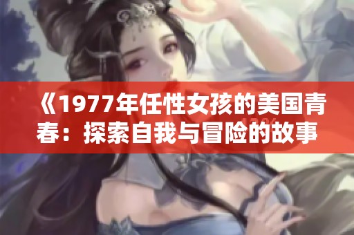 《1977年任性女孩的美国青春：探索自我与冒险的故事》