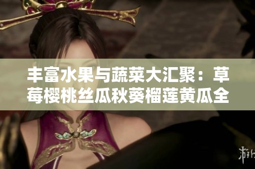 丰富水果与蔬菜大汇聚：草莓樱桃丝瓜秋葵榴莲黄瓜全攻略