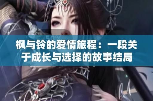 枫与铃的爱情旅程：一段关于成长与选择的故事结局
