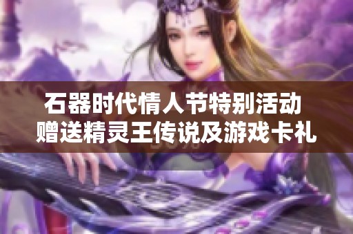石器时代情人节特别活动 赠送精灵王传说及游戏卡礼包