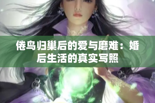 倦鸟归巢后的爱与磨难：婚后生活的真实写照