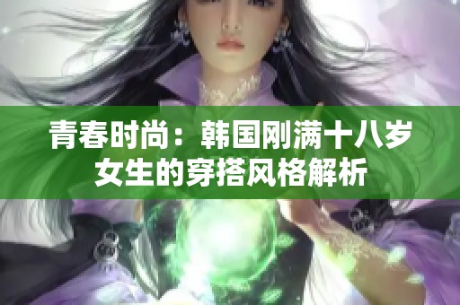 青春时尚：韩国刚满十八岁女生的穿搭风格解析