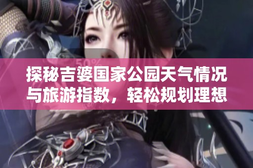 探秘吉婆国家公园天气情况与旅游指数，轻松规划理想行程