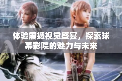 体验震撼视觉盛宴，探索球幕影院的魅力与未来