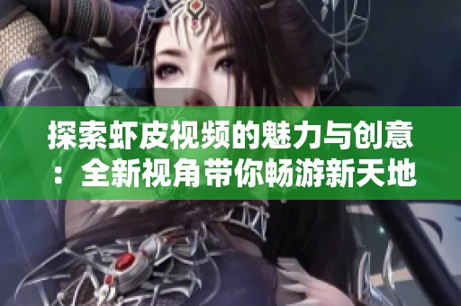 探索虾皮视频的魅力与创意：全新视角带你畅游新天地