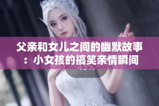 父亲和女儿之间的幽默故事：小女孩的搞笑亲情瞬间