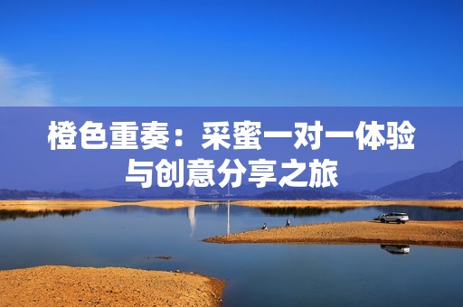 橙色重奏：采蜜一对一体验与创意分享之旅