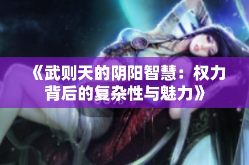 《武则天的阴阳智慧：权力背后的复杂性与魅力》