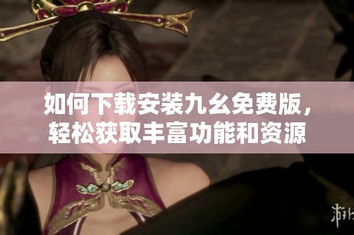 如何下载安装九幺免费版，轻松获取丰富功能和资源