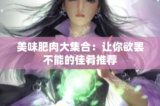 美味肥肉大集合：让你欲罢不能的佳肴推荐
