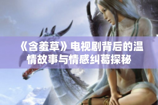 《含羞草》电视剧背后的温情故事与情感纠葛探秘