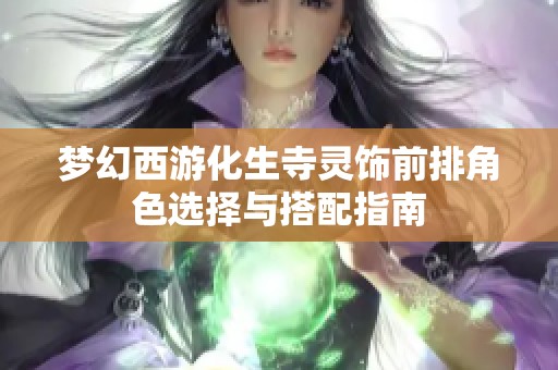 梦幻西游化生寺灵饰前排角色选择与搭配指南