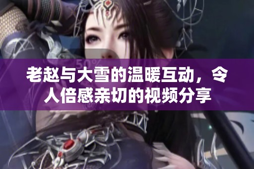 老赵与大雪的温暖互动，令人倍感亲切的视频分享
