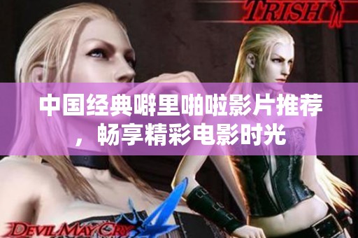 中国经典噼里啪啦影片推荐，畅享精彩电影时光