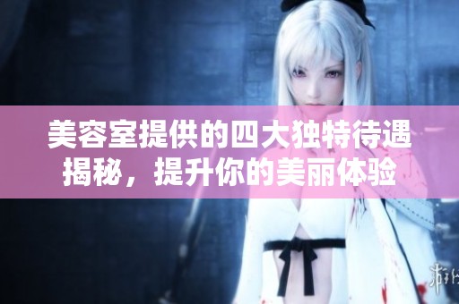 美容室提供的四大独特待遇揭秘，提升你的美丽体验