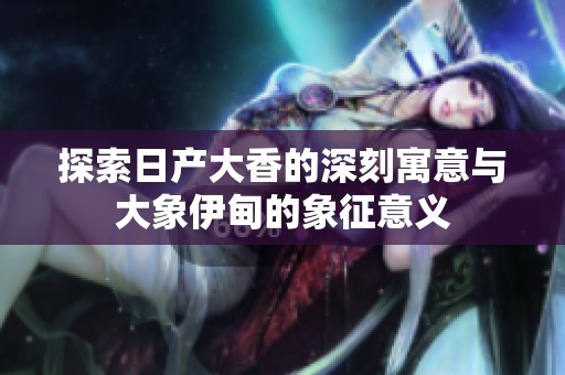 探索日产大香的深刻寓意与大象伊甸的象征意义