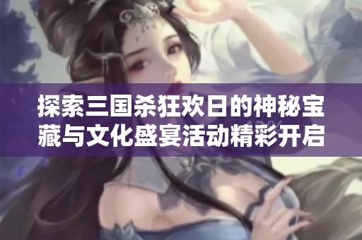 探索三国杀狂欢日的神秘宝藏与文化盛宴活动精彩开启