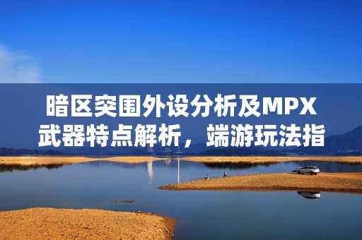 暗区突围外设分析及MPX武器特点解析，端游玩法指南