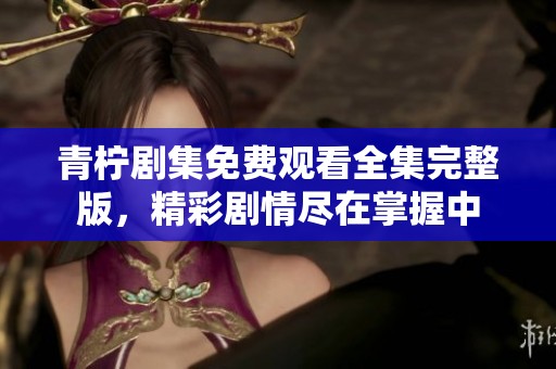 青柠剧集免费观看全集完整版，精彩剧情尽在掌握中