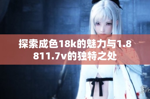 探索成色18k的魅力与1.8811.7v的独特之处