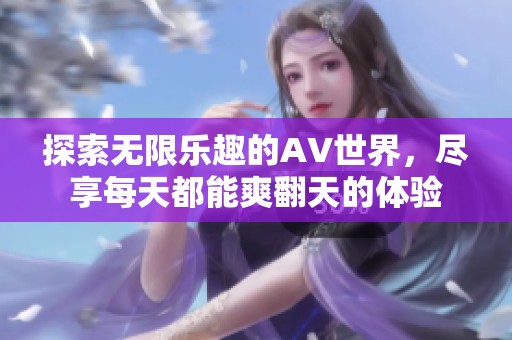 探索无限乐趣的AV世界，尽享每天都能爽翻天的体验