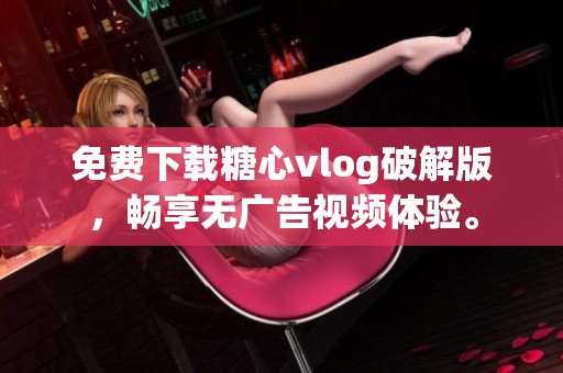 免费下载糖心vlog破解版，畅享无广告视频体验。