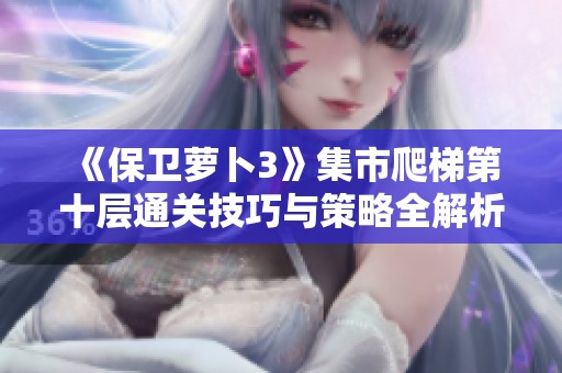 《保卫萝卜3》集市爬梯第十层通关技巧与策略全解析