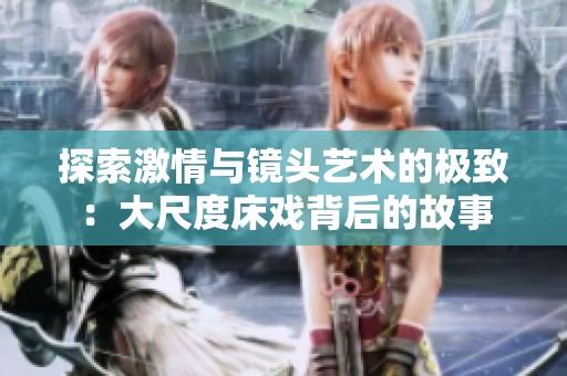 探索激情与镜头艺术的极致：大尺度床戏背后的故事
