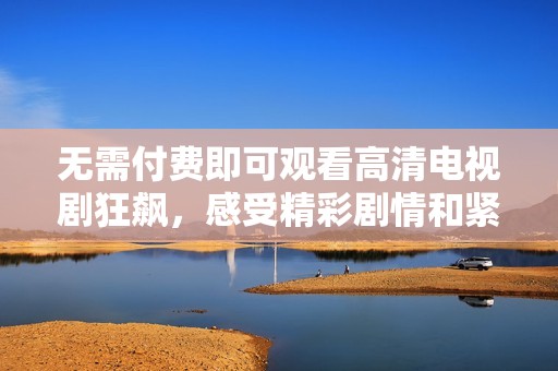 无需付费即可观看高清电视剧狂飙，感受精彩剧情和紧张刺激